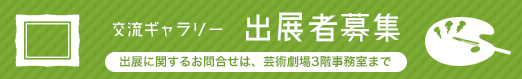 交流ギャラリー 出展者募集！出展に関するお問合せは、芸術劇場3階事務室まで